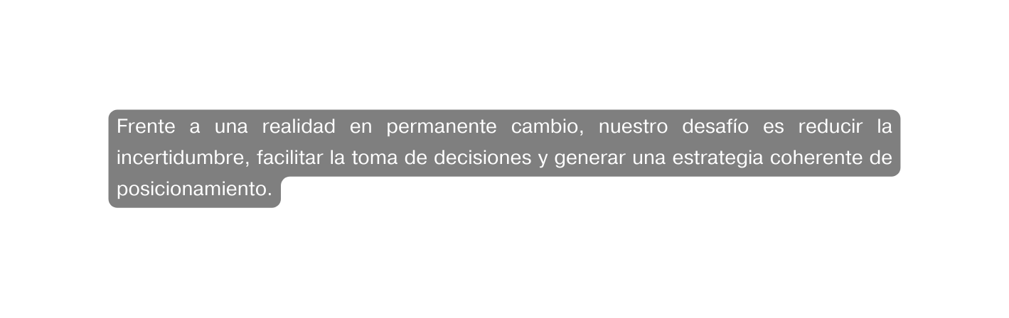 Frente a una realidad en permanente cambio nuestro desafío es reducir la incertidumbre facilitar la toma de decisiones y generar una estrategia coherente de posicionamiento