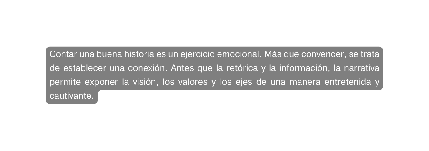 Contar una buena historia es un ejercicio emocional Más que convencer se trata de establecer una conexión Antes que la retórica y la información la narrativa permite exponer la visión los valores y los ejes de una manera entretenida y cautivante